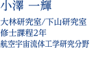 小澤 一輝 大林研究室/下山研究室 修士課程2年 航空宇宙流体工学研究分野