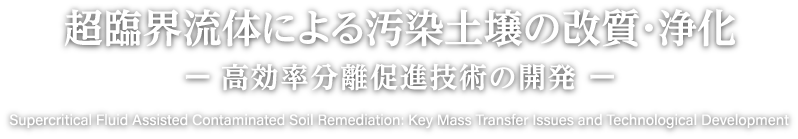 超臨界流体による汚染土壌の改質・浄化 ー 高効率分離促進技術の開発 ー Supercritical Fluid Assisted Contaminated Soil Remediation: Key Mass Transfer Issues and Technological Development 