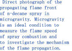  Direct photograph of the 
propagating flame front 
of n-decane spray in 
microgravity. Microgravity 
is an ideal condition to 
measure the flame speed 
of spray combustion and 
to investigate the mechanism 
of the flame propagation.