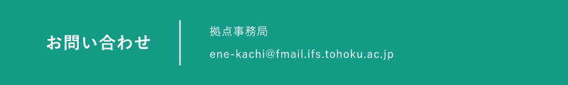 お問い合わせ｜拠点事務局 ene-kachi@fmail.ifs.tohoku.ac.jp